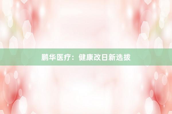 鹏华医疗：健康改日新选拔