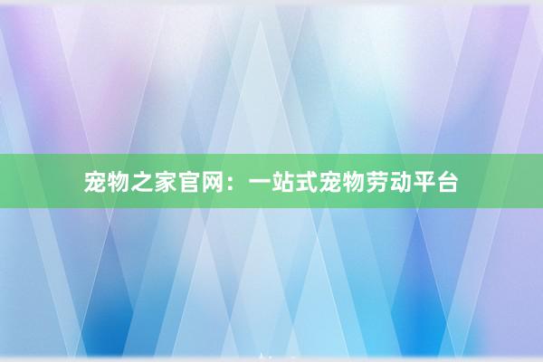 宠物之家官网：一站式宠物劳动平台