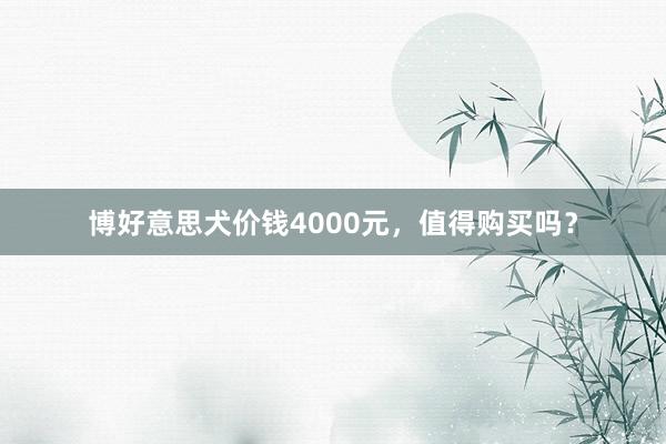 博好意思犬价钱4000元，值得购买吗？