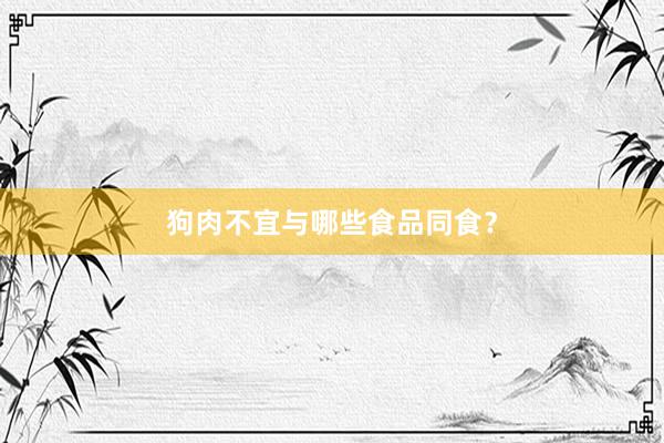 狗肉不宜与哪些食品同食？