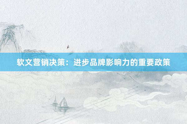 软文营销决策：进步品牌影响力的重要政策